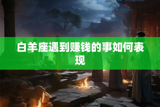 白羊座遇到赚钱的事如何表现 白羊座遇到赚钱的事如何表现