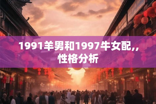 1991羊男和1997牛女配,,性格分析