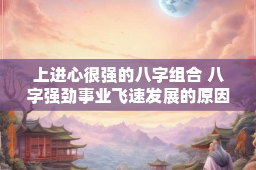 上进心很强的八字组合 八字强劲事业飞速发展的原因是什么 上进心很强的八字组合 八字强劲事业飞速发展的原因是什么