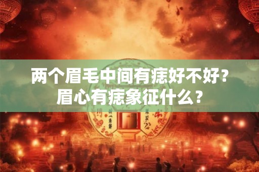 两个眉毛中间有痣好不好？眉心有痣象征什么？