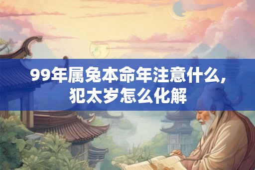 99年属兔本命年注意什么,犯太岁怎么化解