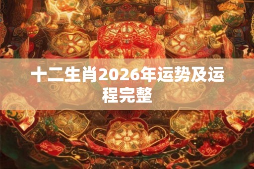 十二生肖2026年运势及运程完整 十二生肖2026年运势及运程完整