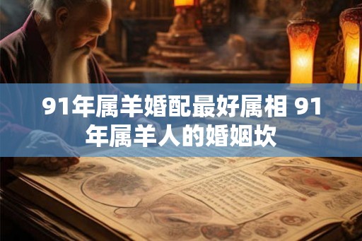 91年属羊婚配最好属相 91年属羊人的婚姻坎 91年属羊婚配最好属相 91年属羊人的婚姻坎