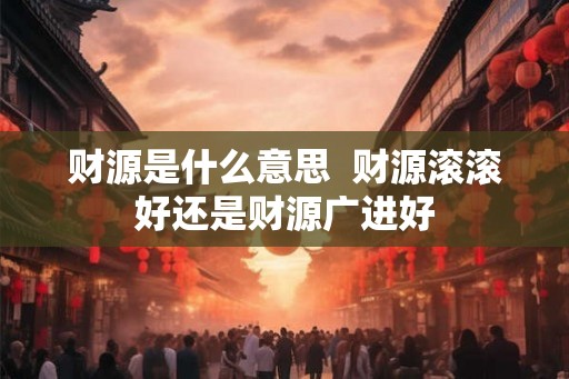 财源是什么意思  财源滚滚好还是财源广进好
