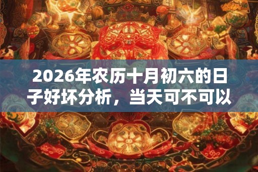2026年农历十月初六的日子好坏分析，当天可不可以祭祖？