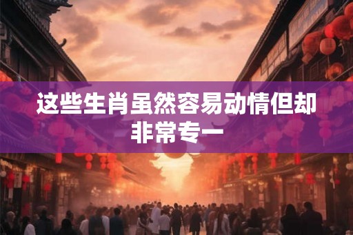 这些生肖虽然容易动情但却非常专一