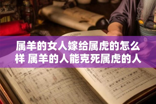 属羊的女人嫁给属虎的怎么样 属羊的人能克死属虎的人吗