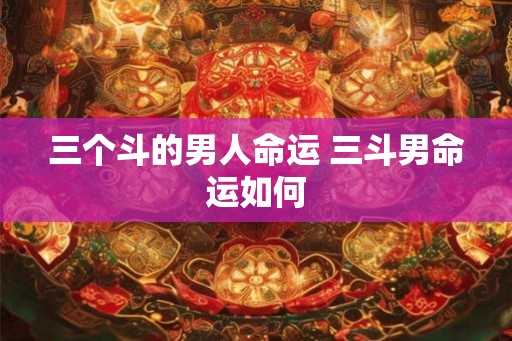 三个斗的男人命运 三斗男命运如何
