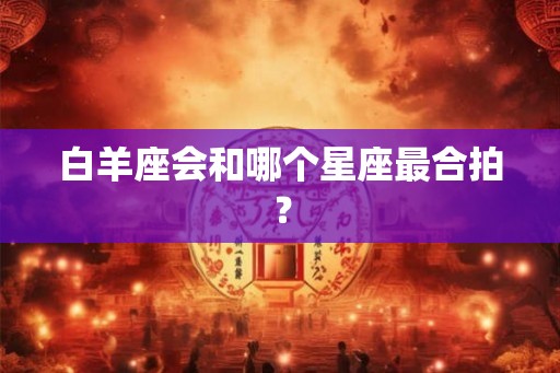 白羊座会和哪个星座最合拍？