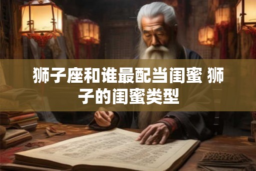 狮子座和谁最配当闺蜜 狮子的闺蜜类型