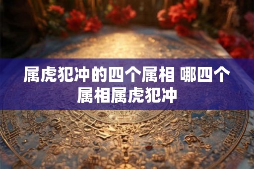 属虎犯冲的四个属相 哪四个属相属虎犯冲