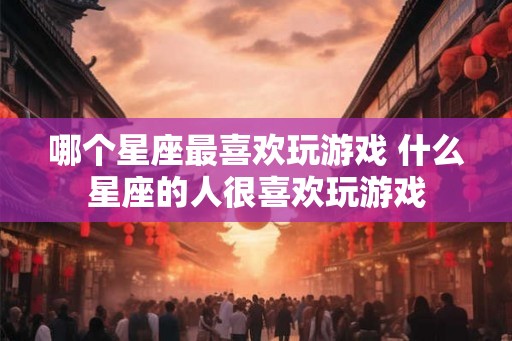 哪个星座最喜欢玩游戏 什么星座的人很喜欢玩游戏