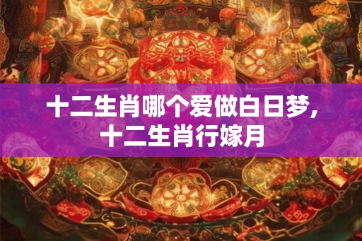 十二生肖哪个爱做白日梦,十二生肖行嫁月