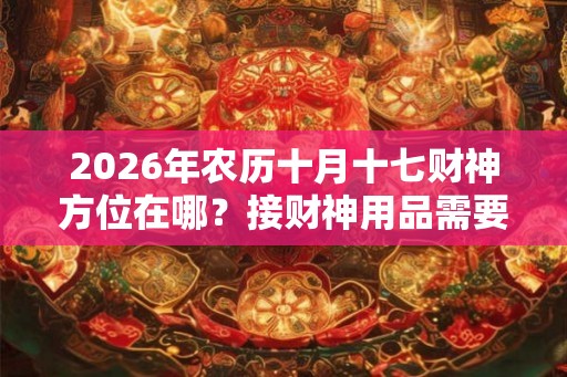 2026年农历十月十七财神方位在哪?接财神用品需要哪些? 2026年农历十月十七财神方位在哪?接财神用品需要哪些?