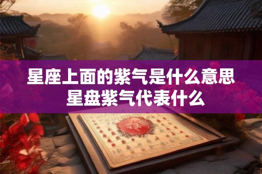 星座上面的紫气是什么意思 星盘紫气代表什么 星座上面的紫气是什么意思 星盘紫气代表什么