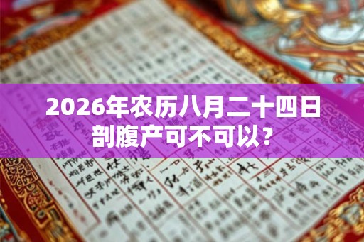 2026年农历八月二十四日剖腹产可不可以? 2026年农历八月二十四日剖腹产可不可以?