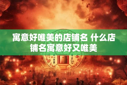 寓意好唯美的店铺名 什么店铺名寓意好又唯美
