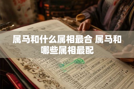 属马和什么属相最合 属马和哪些属相最配