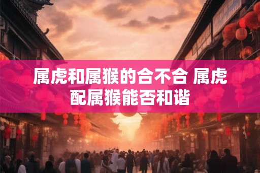 属虎和属猴的合不合 属虎配属猴能否和谐