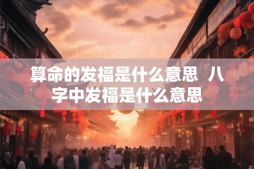 算命的发福是什么意思  八字中发福是什么意思