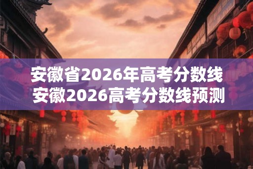安徽省2026年高考分数线 安徽2026高考分数线预测