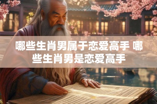 哪些生肖男属于恋爱高手 哪些生肖男是恋爱高手