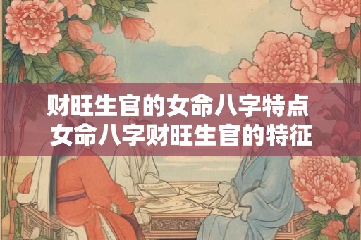 财旺生官的女命八字特点 女命八字财旺生官的特征