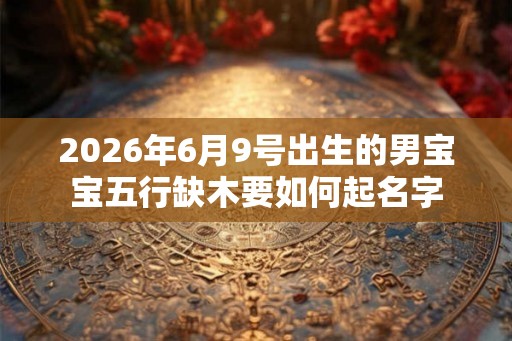 2026年6月9号出生的男宝宝五行缺木要如何起名字 2026年6月9号出生的男宝宝五行缺木要如何起名字