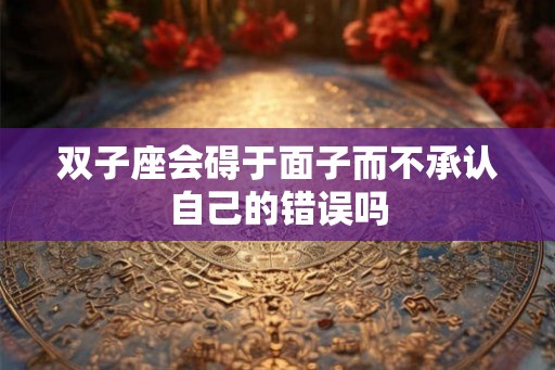 双子座会碍于面子而不承认自己的错误吗