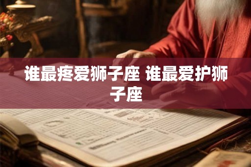 谁最疼爱狮子座 谁最爱护狮子座
