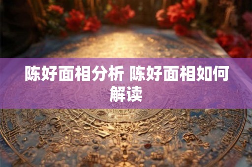 陈好面相分析 陈好面相如何解读 陈好面相分析 陈好面相如何解读