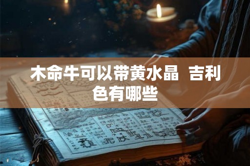 木命牛可以带黄水晶 吉利色有哪些 木命牛可以带黄水晶 吉利色有哪些