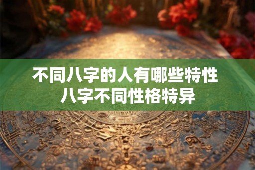 不同八字的人有哪些特性 八字不同性格特异