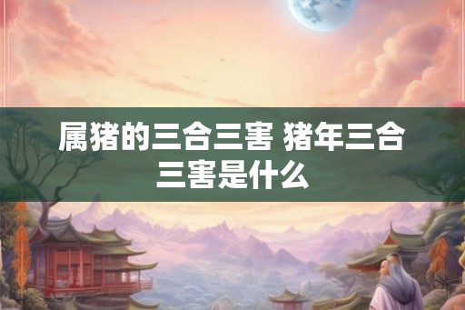 属猪的三合三害 猪年三合三害是什么