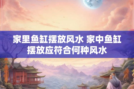 家里鱼缸摆放风水 家中鱼缸摆放应符合何种风水