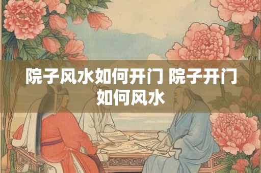 院子风水如何开门 院子开门如何风水