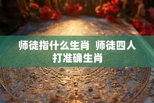 师徒指什么生肖  师徒四人打准确生肖