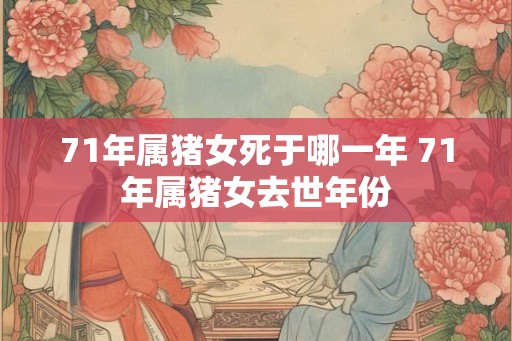 71年属猪女死于哪一年 71年属猪女去世年份