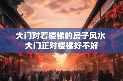 大门对着楼梯的房子风水 大门正对楼梯好不好