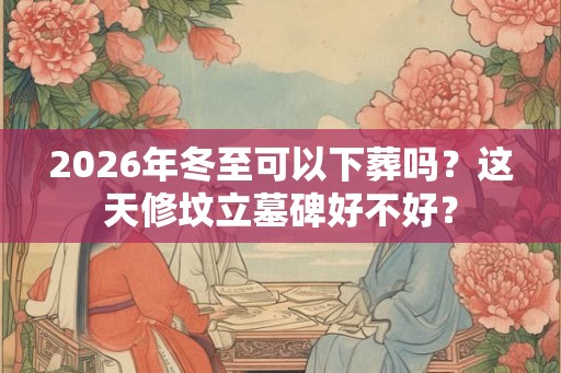 2026年冬至可以下葬吗？这天修坟立墓碑好不好？