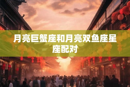 月亮巨蟹座和月亮双鱼座星座配对