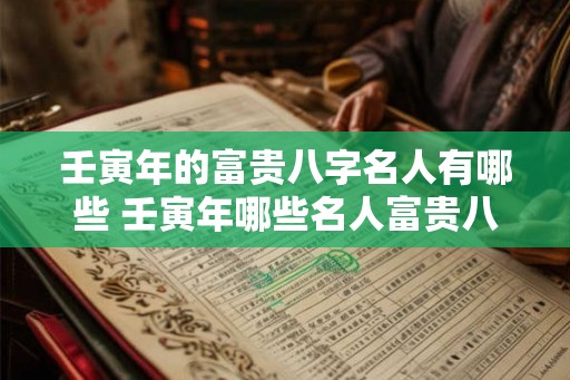 壬寅年的富贵八字名人有哪些 壬寅年哪些名人富贵八字 壬寅年的富贵八字名人有哪些 壬寅年哪些名人富贵八字