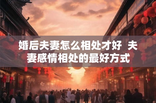 婚后夫妻怎么相处才好 夫妻感情相处的最好方式 婚后夫妻怎么相处才好 夫妻感情相处的最好方式