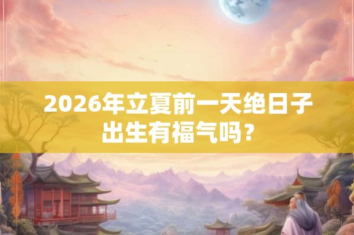 2026年立夏前一天绝日子出生有福气吗？