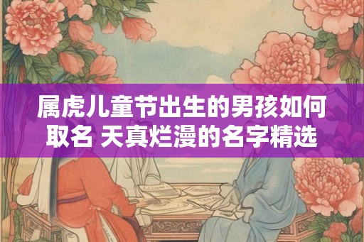属虎儿童节出生的男孩如何取名 天真烂漫的名字精选