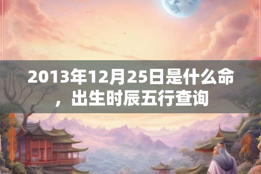 2013年12月25日是什么命,出生时辰五行查询 2013年12月25日是什么命,出生时辰五行查询