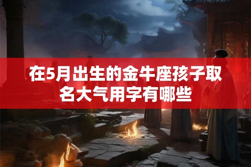 在5月出生的金牛座孩子取名大气用字有哪些
