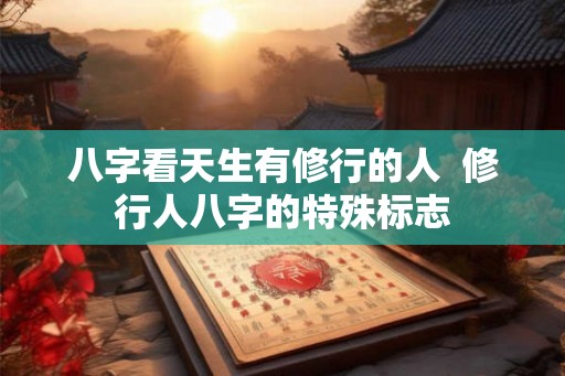 八字看天生有修行的人  修行人八字的特殊标志