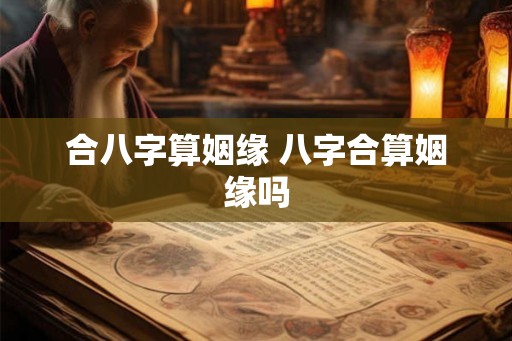 合八字算姻缘 八字合算姻缘吗