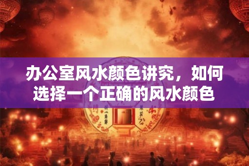 办公室风水颜色讲究，如何选择一个正确的风水颜色